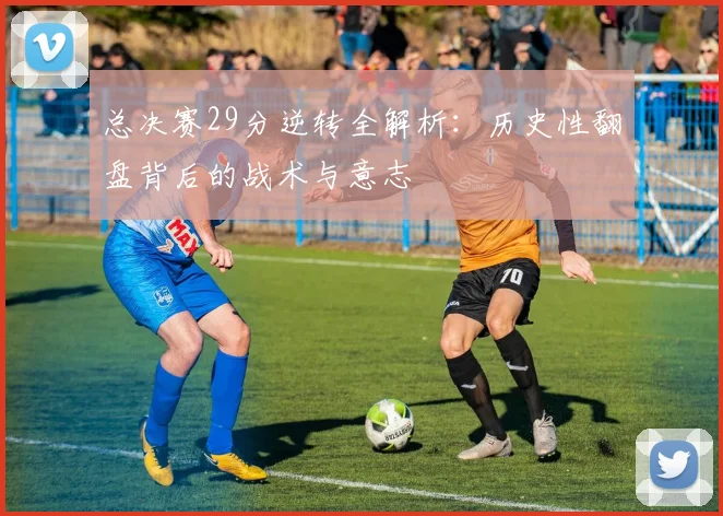 总决赛29分逆转全解析:历史性翻盘背后的战术与意志