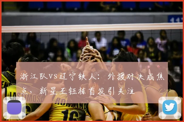 浙江队vs辽宁铁人:外援对决成焦点,新星王钰栋首发引关注