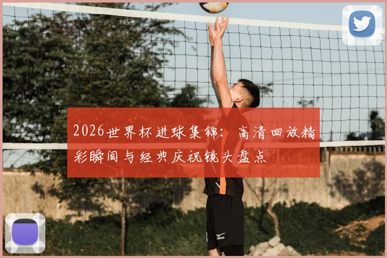 2026世界杯进球集锦:高清回放精彩瞬间与经典庆祝镜头盘点