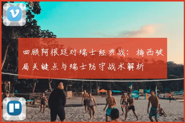 回顾阿根廷对瑞士经典战：梅西破局关键点与瑞士防守战术解析