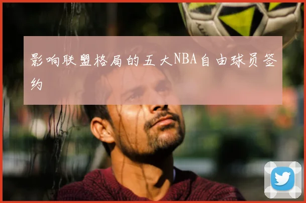 影响联盟格局的五大NBA自由球员签约