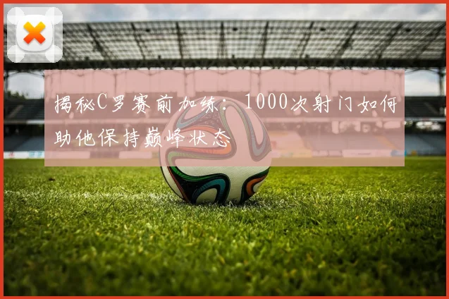 揭秘C罗赛前加练:1000次射门如何助他保持巅峰状态