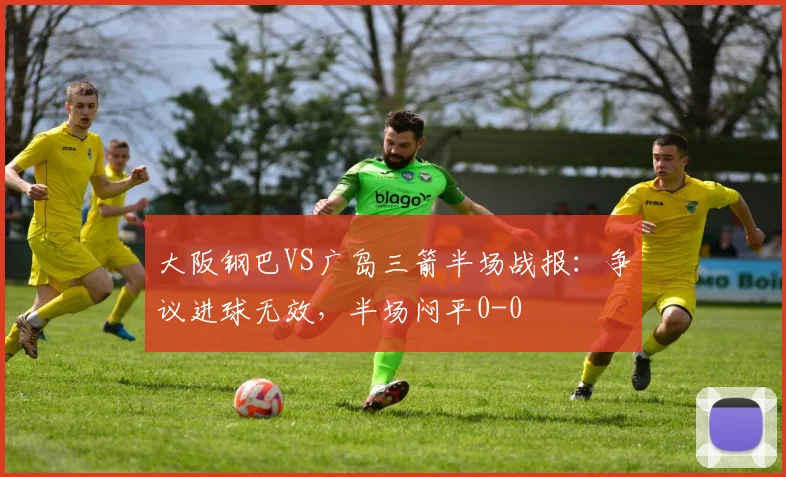 大阪钢巴VS广岛三箭半场战报:争议进球无效,半场闷平0-0