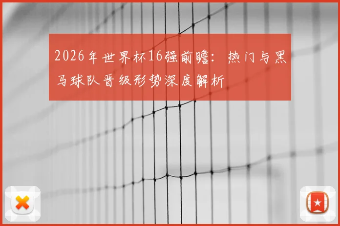 2026年世界杯16强前瞻：热门与黑马球队晋级形势深度解析
