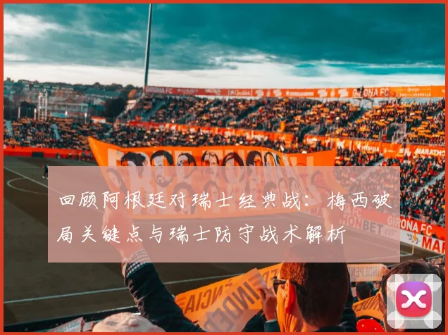 回顾阿根廷对瑞士经典战:梅西破局关键点与瑞士防守战术解析