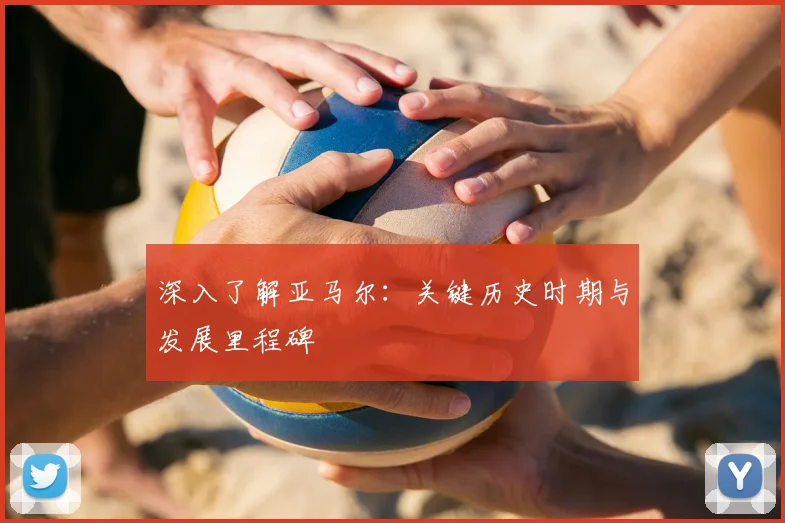 深入了解亚马尔:关键历史时期与发展里程碑