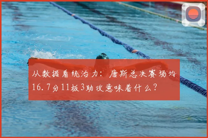 从数据看统治力:唐斯总决赛场均16.7分11板3助攻意味着什么?
