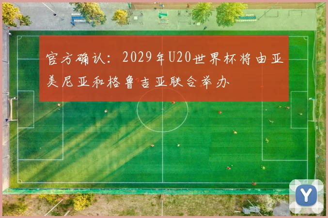 官方确认:2029年U20世界杯将由亚美尼亚和格鲁吉亚联合举办