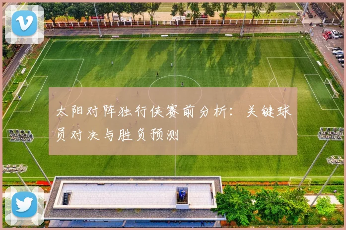 太阳对阵独行侠赛前分析:关键球员对决与胜负预测