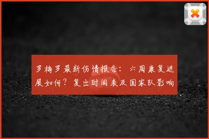 罗梅罗最新伤情报告：六周康复进展如何？复出时间表及国家队影响解析