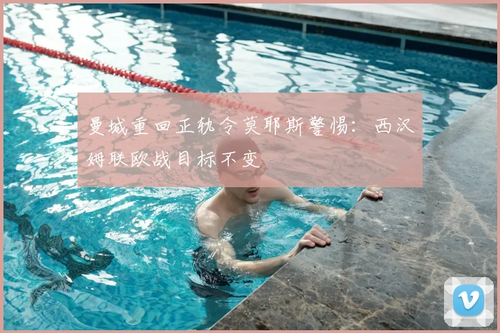 曼城重回正轨令莫耶斯警惕：西汉姆联欧战目标不变