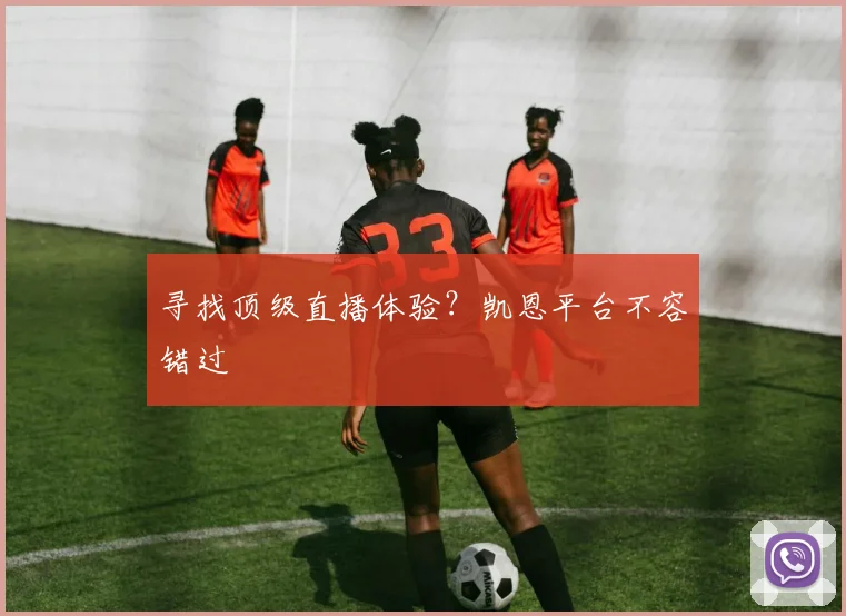 寻找顶级直播体验?凯恩平台不容错过