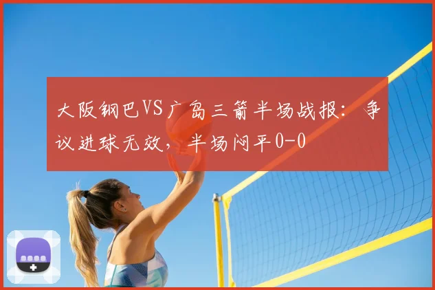 大阪钢巴VS广岛三箭半场战报：争议进球无效，半场闷平0-0