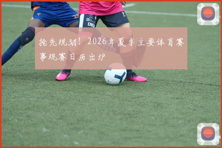 抢先规划！2026年夏季主要体育赛事观赛日历出炉