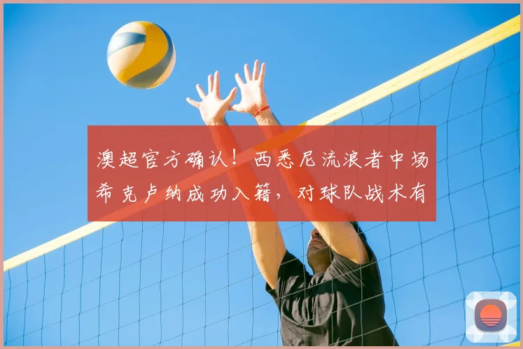 澳超官方确认！西悉尼流浪者中场希克卢纳成功入籍，对球队战术有何影响？