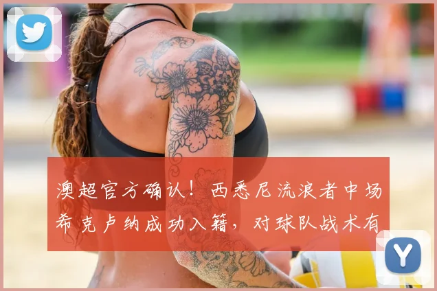 澳超官方确认！西悉尼流浪者中场希克卢纳成功入籍，对球队战术有何影响？