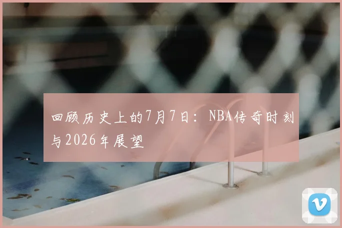 回顾历史上的7月7日:NBA传奇时刻与2026年展望