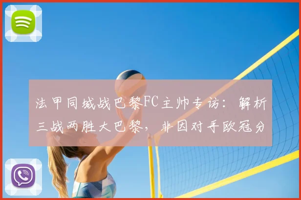 法甲同城战巴黎FC主帅专访：解析三战两胜大巴黎，非因对手欧冠分心