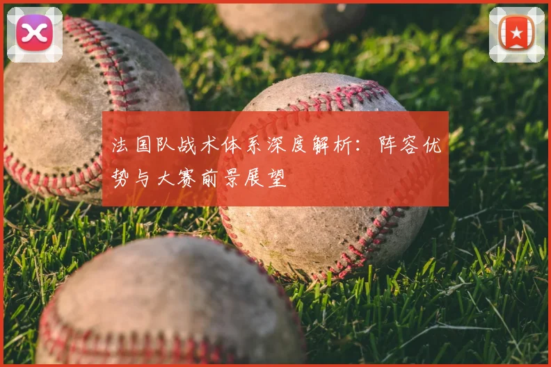 法国队战术体系深度解析：阵容优势与大赛前景展望