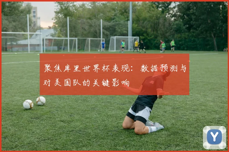 聚焦库里世界杯表现：数据预测与对美国队的关键影响