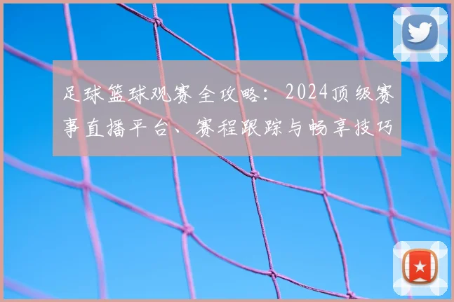 足球篮球观赛全攻略:2024顶级赛事直播平台、赛程跟踪与畅享技巧